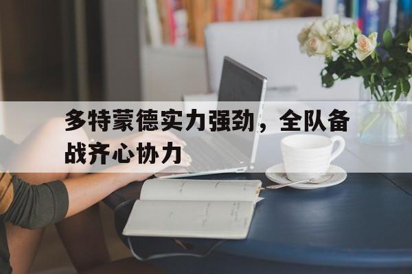 九游娱乐首页-多特蒙德实力强劲，全队备战齐心协力的简单介绍