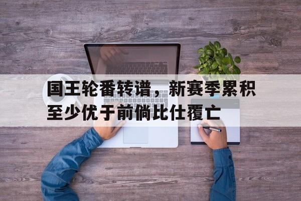 关于国王轮番转谱，新赛季累积至少优于前倘比仕覆亡的信息
